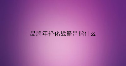 半岛官方体育品牌年青化政策是指什么(简述品牌年青化之道)(图1)